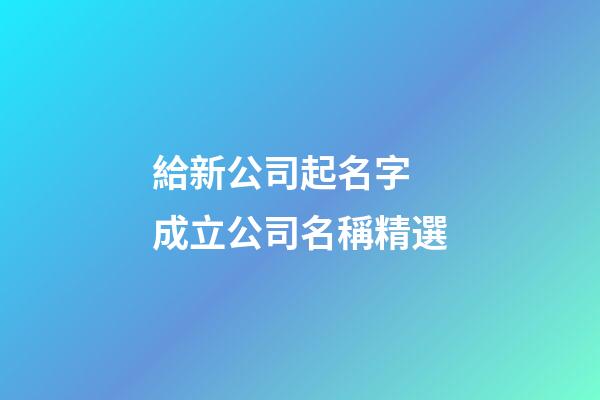 給新公司起名字 成立公司名稱精選-第1張-公司起名-玄機(jī)派